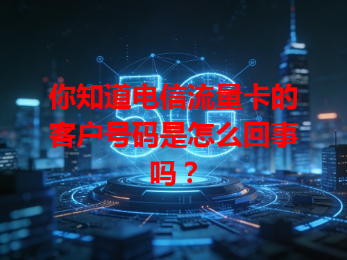 你知道电信流量卡的客户号码是怎么回事吗？