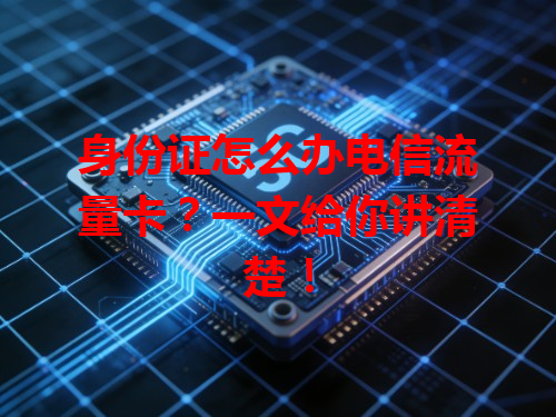 身份证怎么办电信流量卡？一文给你讲清楚！