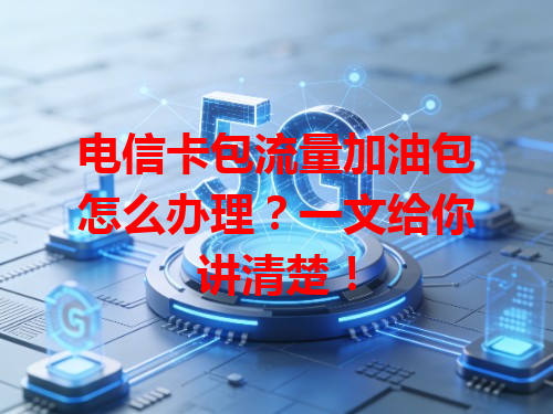 电信卡包流量加油包怎么办理？一文给你讲清楚！