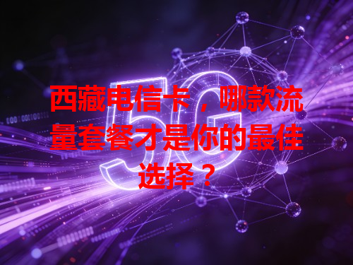 西藏电信卡，哪款流量套餐才是你的最佳选择？