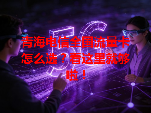 青海电信全国流量卡怎么选？看这里就够啦！