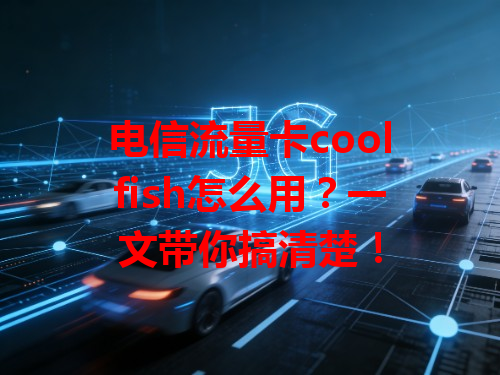 电信流量卡coolfish怎么用？一文带你搞清楚！