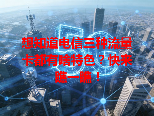 想知道电信三种流量卡都有啥特色？快来瞧一瞧！