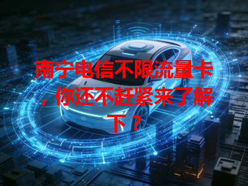 南宁电信不限流量卡，你还不赶紧来了解下？