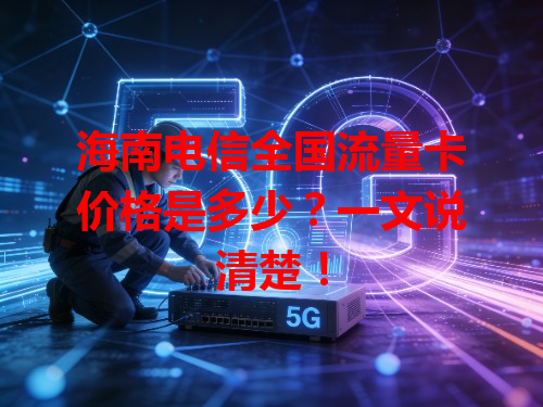 海南电信全国流量卡价格是多少？一文说清楚！