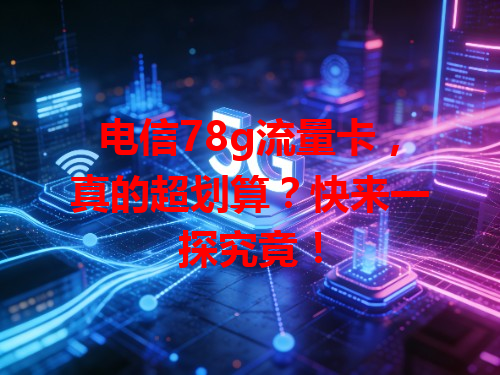 电信78g流量卡，真的超划算？快来一探究竟！
