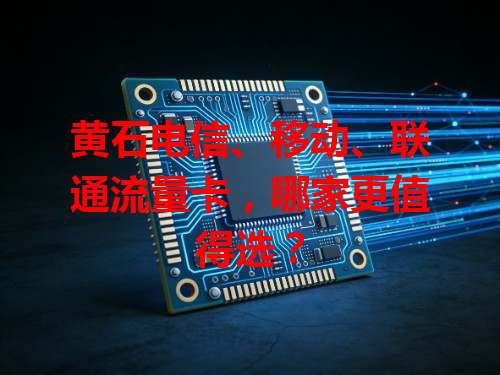 黄石电信、移动、联通流量卡，哪家更值得选？