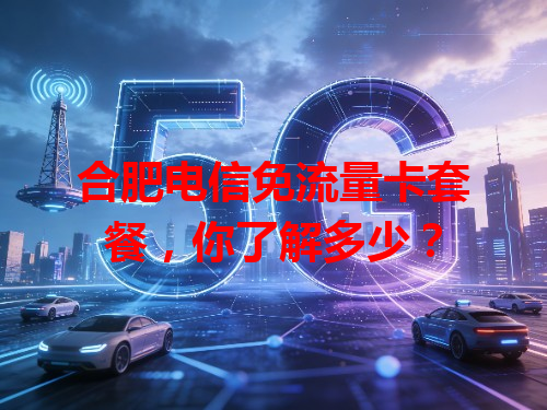 合肥电信免流量卡套餐，你了解多少？