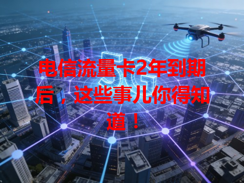 电信流量卡2年到期后，这些事儿你得知道！