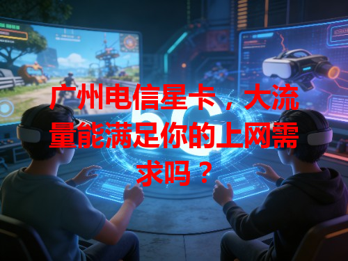广州电信星卡，大流量能满足你的上网需求吗？