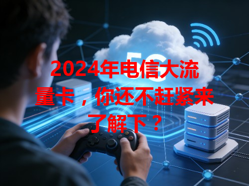 2024年电信大流量卡，你还不赶紧来了解下？