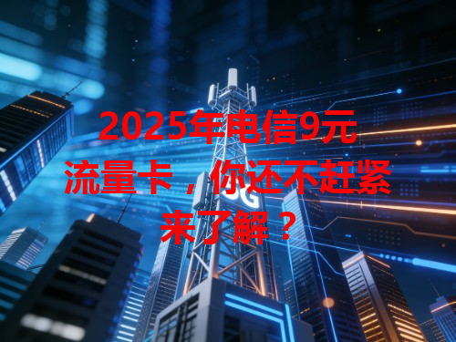2025年电信9元流量卡，你还不赶紧来了解？