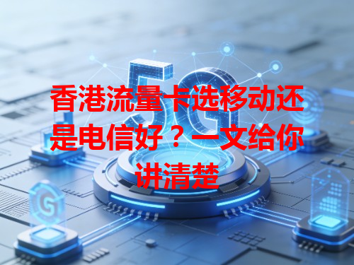 香港流量卡选移动还是电信好？一文给你讲清楚