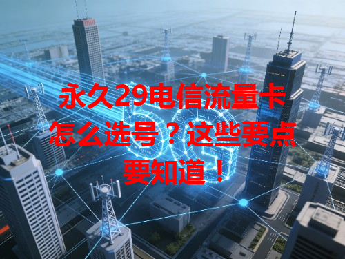永久29电信流量卡怎么选号？这些要点要知道！