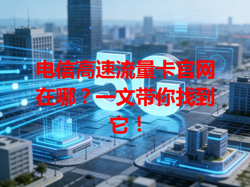 电信高速流量卡官网在哪？一文带你找到它！
