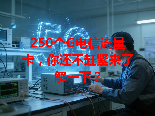 250个G电信流量卡，你还不赶紧来了解一下？
