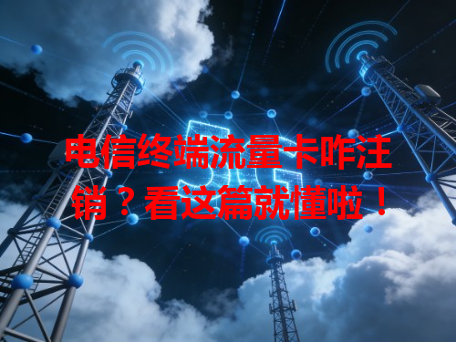 电信终端流量卡咋注销？看这篇就懂啦！