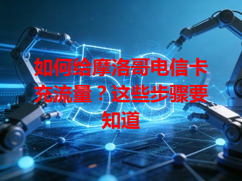 如何给摩洛哥电信卡充流量？这些步骤要知道