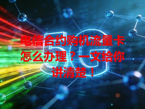 电信合约购机流量卡怎么办理？一文给你讲清楚！