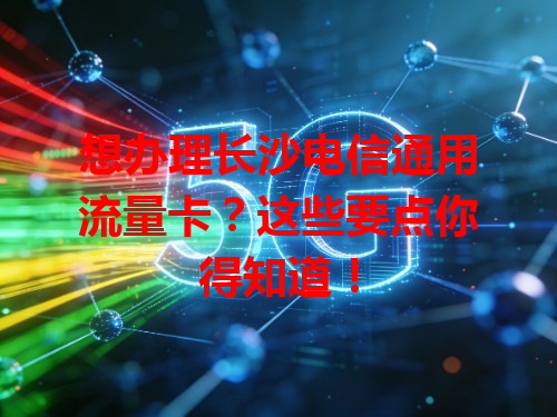 想办理长沙电信通用流量卡？这些要点你得知道！