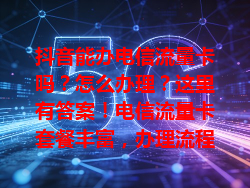 抖音能办电信流量卡吗？怎么办理？这里有答案！电信流量卡套餐丰富，办理流程简单，选对套餐按提示操作，轻松搞定！