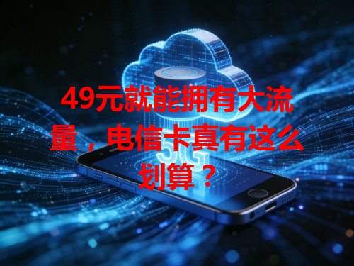 49元就能拥有大流量，电信卡真有这么划算？