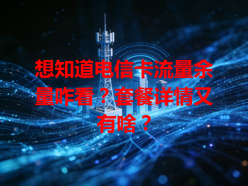 想知道电信卡流量余量咋看？套餐详情又有啥？