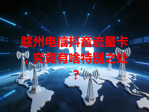 赣州电信抖音流量卡，究竟有啥特别之处？