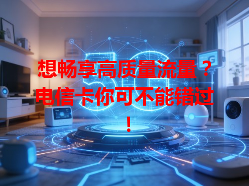 想畅享高质量流量？电信卡你可不能错过！