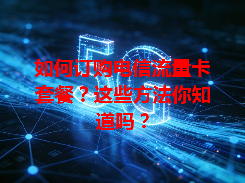 如何订购电信流量卡套餐？这些方法你知道吗？
