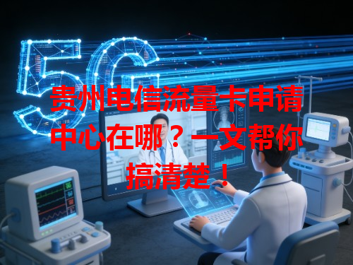 贵州电信流量卡申请中心在哪？一文帮你搞清楚！