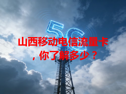 山西移动电信流量卡，你了解多少？