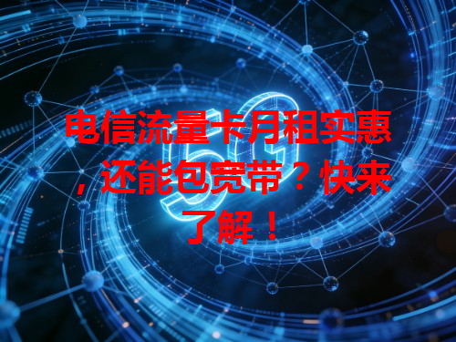 电信流量卡月租实惠，还能包宽带？快来了解！
