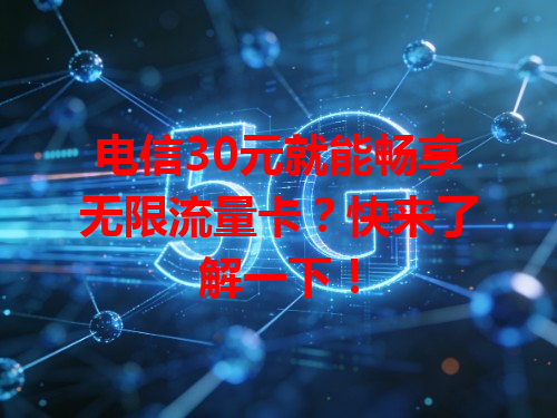 电信30元就能畅享无限流量卡？快来了解一下！
