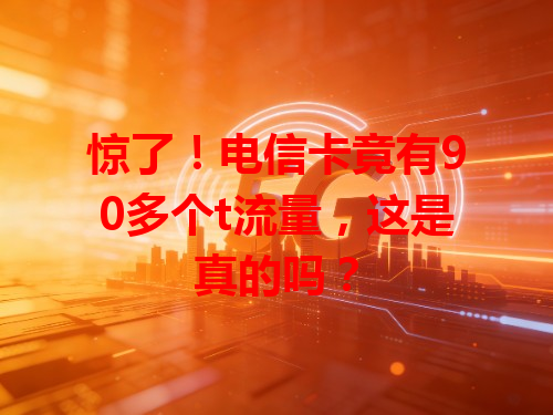 惊了！电信卡竟有90多个t流量，这是真的吗？