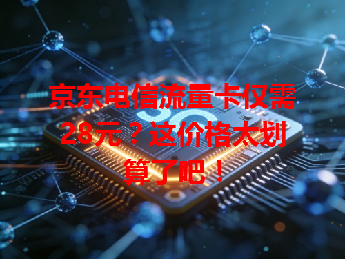 京东电信流量卡仅需28元？这价格太划算了吧！