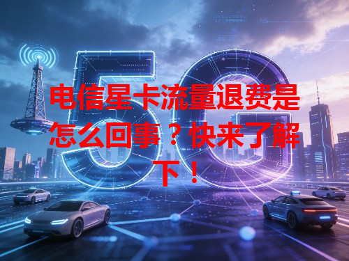 电信星卡流量退费是怎么回事？快来了解下！