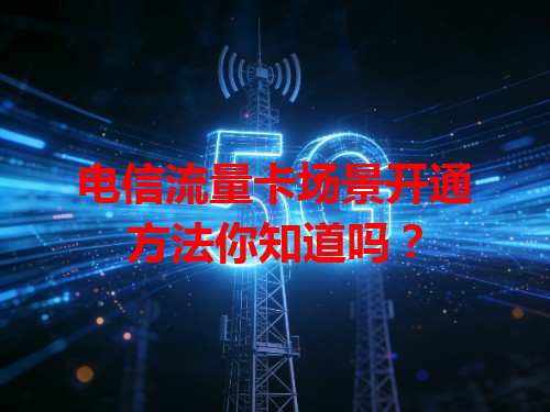 电信流量卡场景开通方法你知道吗？