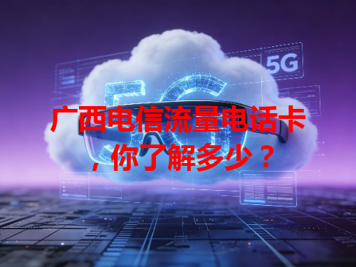 广西电信流量电话卡，你了解多少？