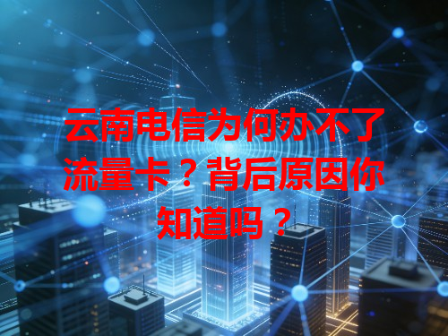 云南电信为何办不了流量卡？背后原因你知道吗？