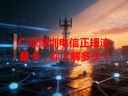 广东深圳电信正规流量卡，你了解多少？
