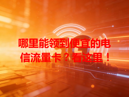 哪里能领到便宜的电信流量卡？看这里！