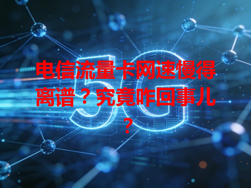 电信流量卡网速慢得离谱？究竟咋回事儿？