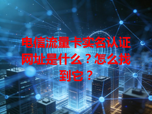 电信流量卡实名认证网址是什么？怎么找到它？