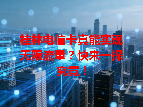 桂林电信卡真能实现无限流量？快来一探究竟！