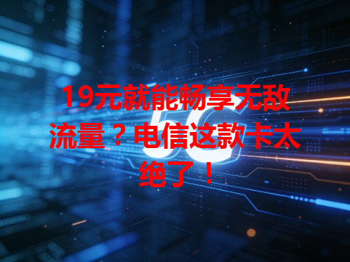 19元就能畅享无敌流量？电信这款卡太绝了！
