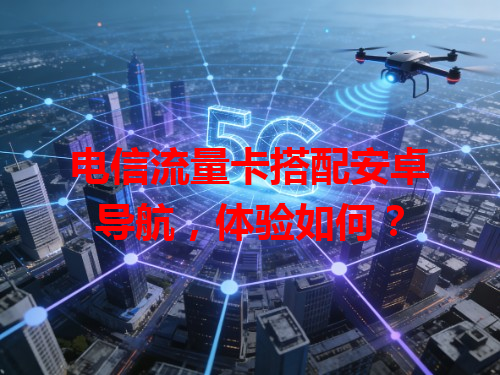 电信流量卡搭配安卓导航，体验如何？