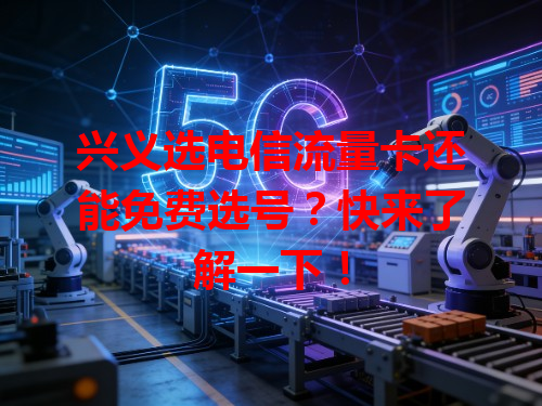 兴义选电信流量卡还能免费选号？快来了解一下！