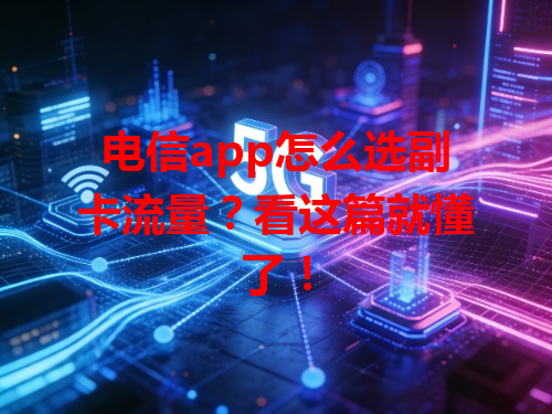 电信app怎么选副卡流量？看这篇就懂了！