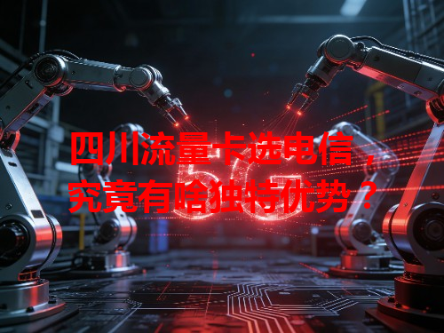 四川流量卡选电信，究竟有啥独特优势？